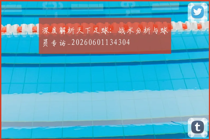 深度解析天下足球：战术分析与球员专访_20260601134304