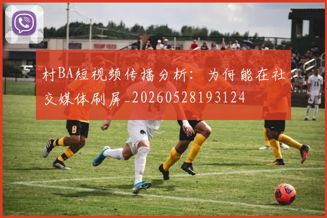 村BA短视频传播分析：为何能在社交媒体刷屏_20260528193124