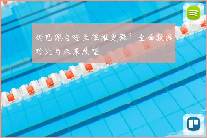 姆巴佩与哈兰德谁更强？全面数据对比与未来展望