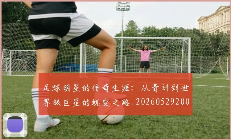 足球明星的传奇生涯：从青训到世界级巨星的蜕变之路_20260529200823_20260610170327