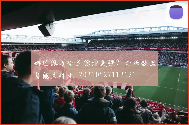 姆巴佩与哈兰德谁更强？全面数据与能力对比_20260527112121