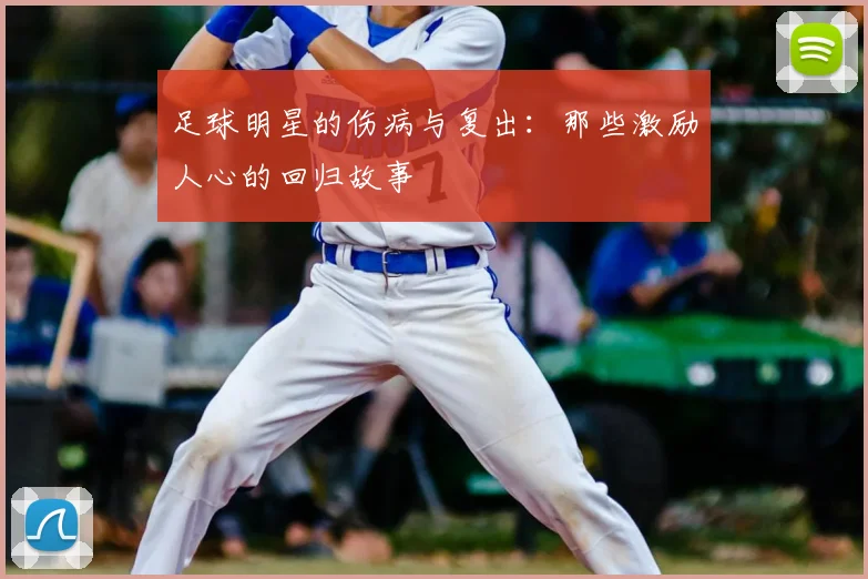 足球明星的伤病与复出：那些激励人心的回归故事