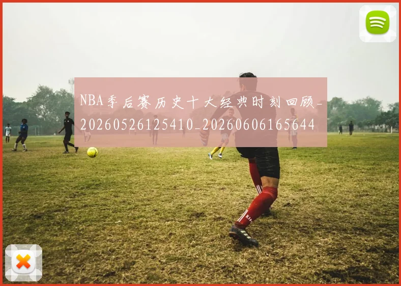 NBA季后赛历史十大经典时刻回顾_20260526125410_20260606165644