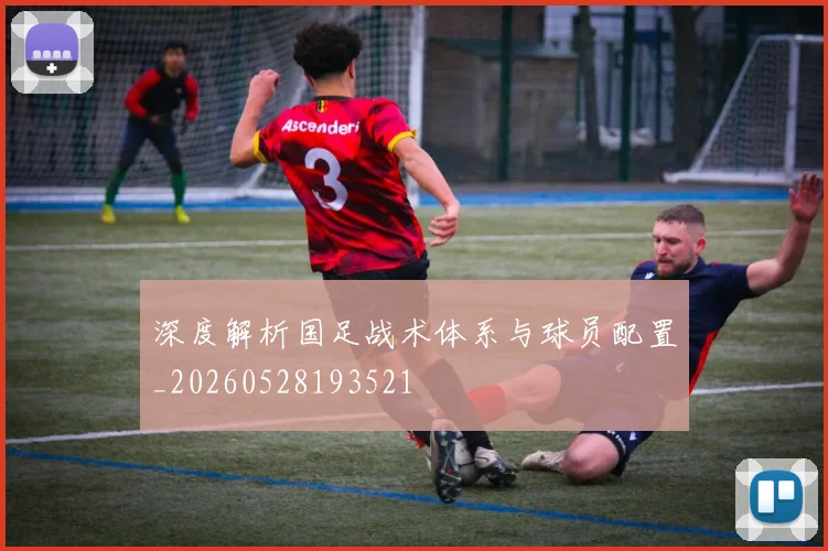 深度解析国足战术体系与球员配置_20260528193521