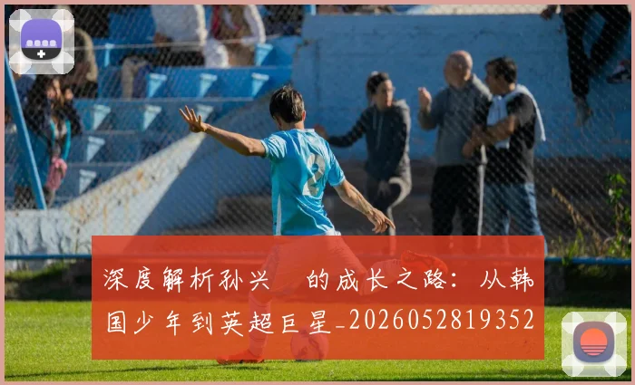 深度解析孙兴慜的成长之路:从韩国少年到英超巨星_20260528193521
