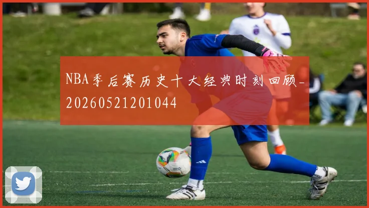 NBA季后赛历史十大经典时刻回顾_20260521201044