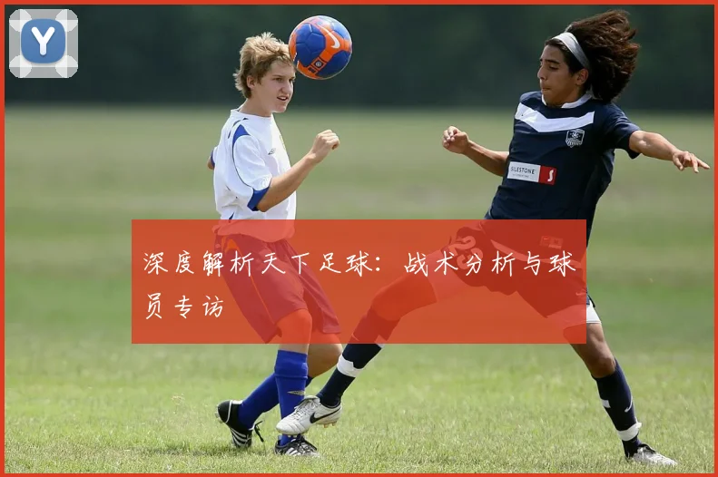 深度解析天下足球：战术分析与球员专访