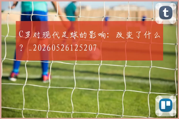 C罗对现代足球的影响：改变了什么？_20260526125207