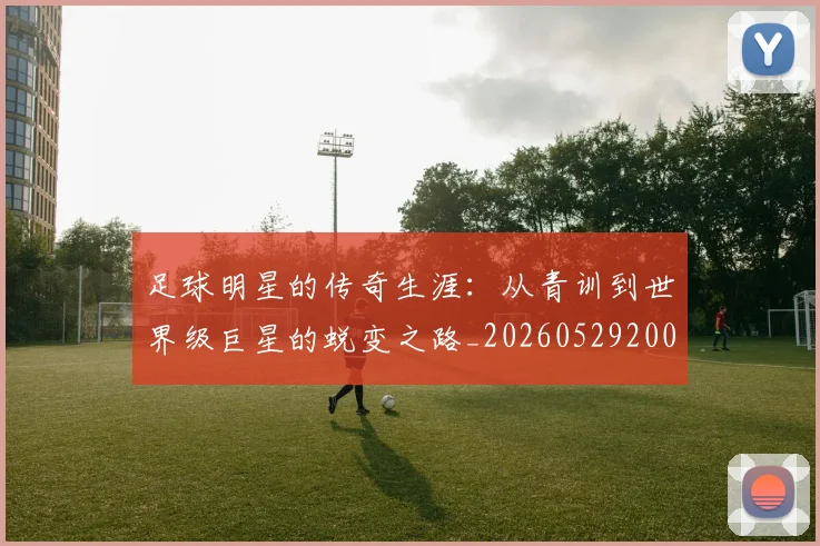 足球明星的传奇生涯：从青训到世界级巨星的蜕变之路_20260529200823_20260610170327